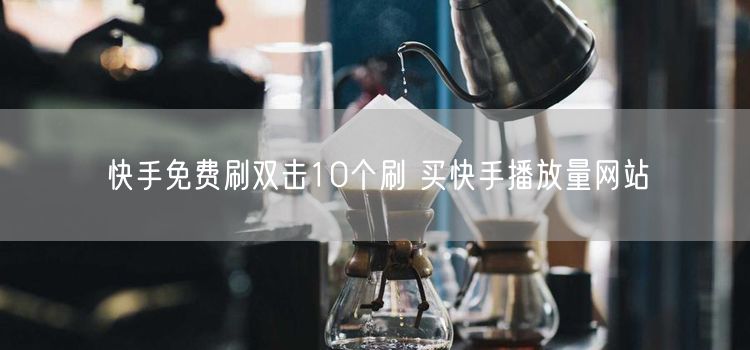 快手免费刷双击10个刷 买快手播放量网站
