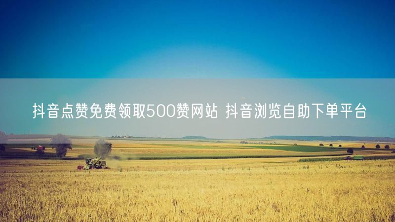 抖音点赞免费领取500赞网站 抖音浏览自助下单平台