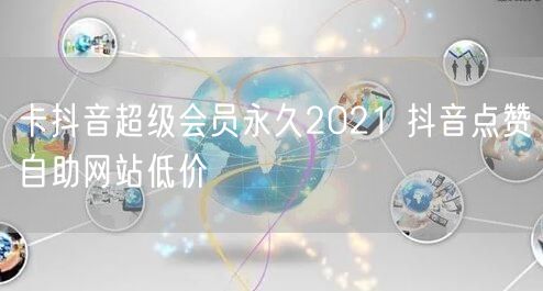 卡抖音超级会员永久2021 抖音点赞自助网站低价