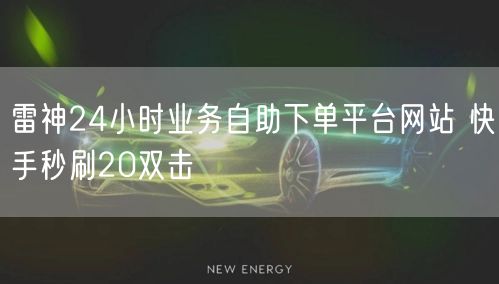 雷神24小时业务自助下单平台网站 快手秒刷20双击