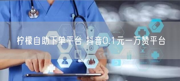 柠檬自助下单平台 抖音0.1元一万赞平台
