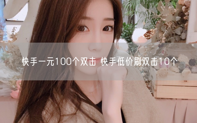 快手一元100个双击 快手低价刷双击10个