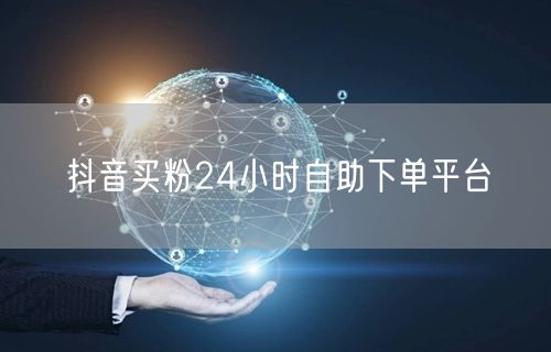 抖音买粉24小时自助下单平台