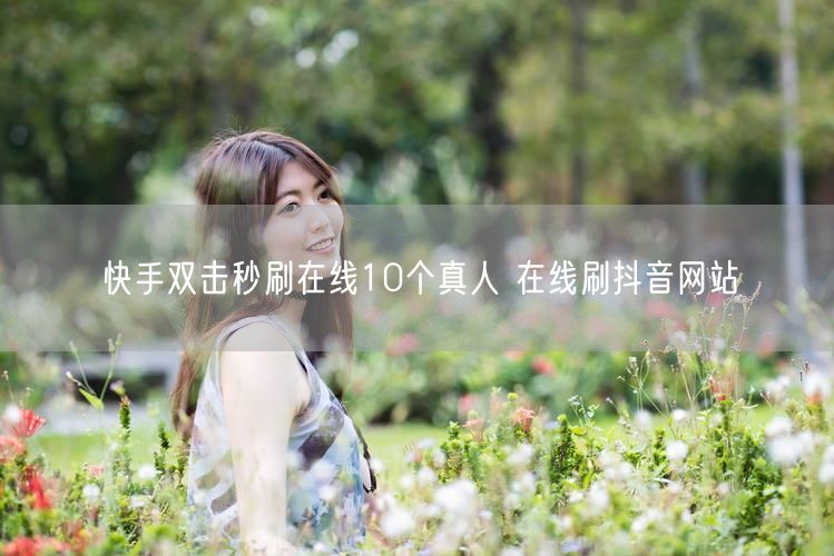 快手双击秒刷在线10个真人 在线刷抖音网站
