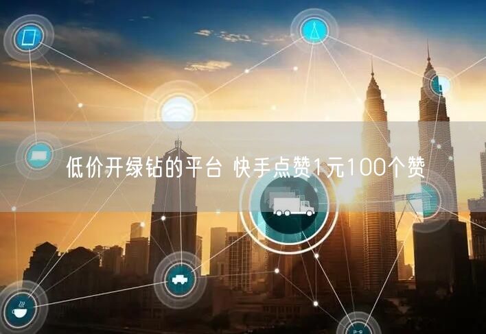 低价开绿钻的平台 快手点赞1元100个赞