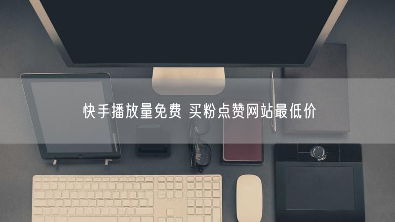 快手播放量免费 买粉点赞网站最低价