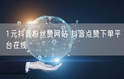1元抖音粉丝赞网站 抖音点赞下单平台在线