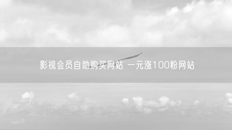影视会员自助购买网站 一元涨100粉网站