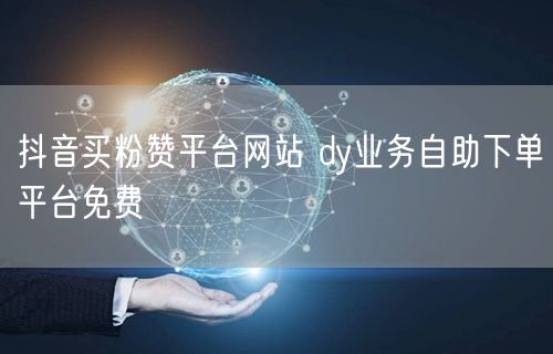 抖音买粉赞平台网站 dy业务自助下单平台免费