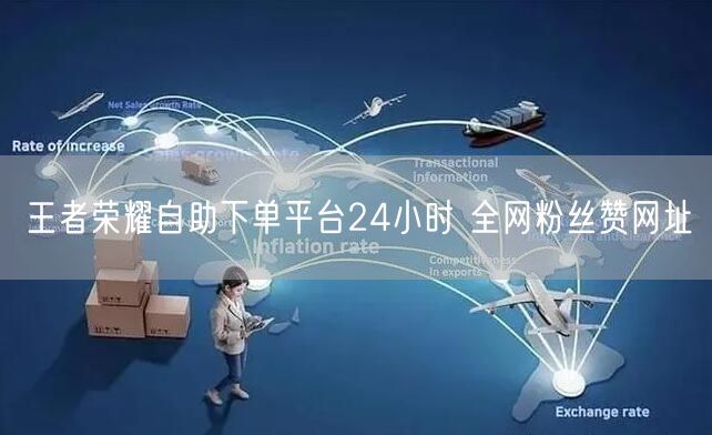 王者荣耀自助下单平台24小时 全网粉丝赞网址
