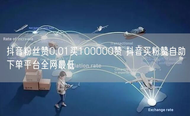 抖音粉丝赞0.01买100000赞 抖音买粉赞自助下单平台全网最低