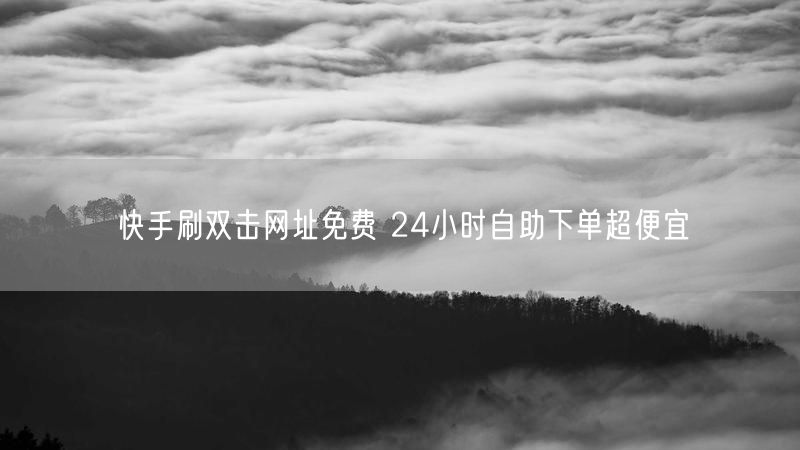 快手刷双击网址免费 24小时自助下单超便宜