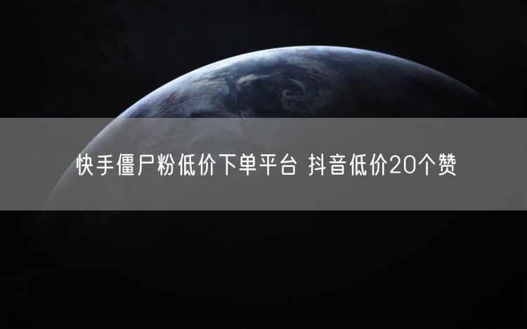 快手僵尸粉低价下单平台 抖音低价20个赞
