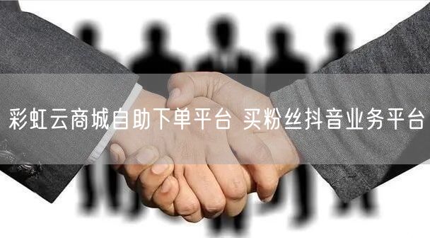 彩虹云商城自助下单平台 买粉丝抖音业务平台