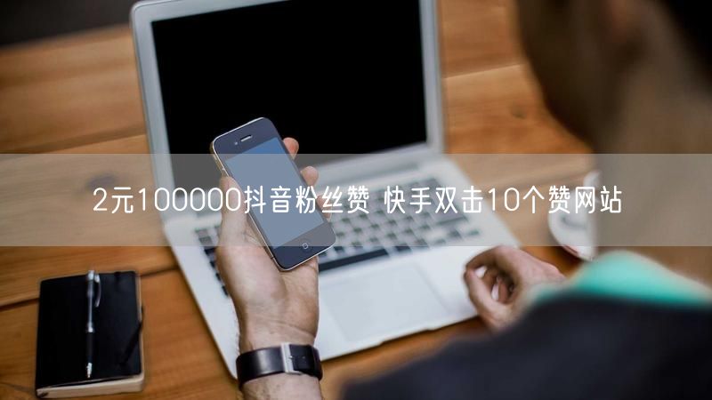 2元100000抖音粉丝赞 快手双击10个赞网站