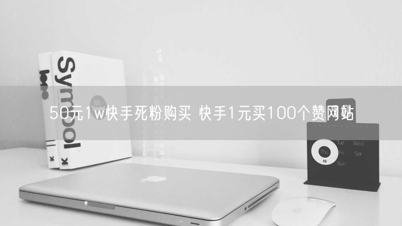 50元1w快手死粉购买 快手1元买100个赞网站