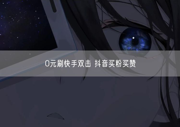 0元刷快手双击 抖音买粉买赞