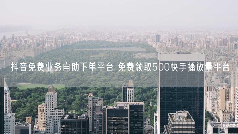 抖音免费业务自助下单平台 免费领取500快手播放量平台