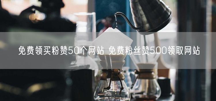 免费领买粉赞50个网站 免费粉丝赞500领取网站