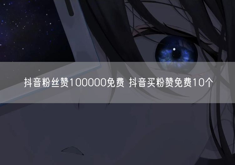 抖音粉丝赞100000免费 抖音买粉赞免费10个