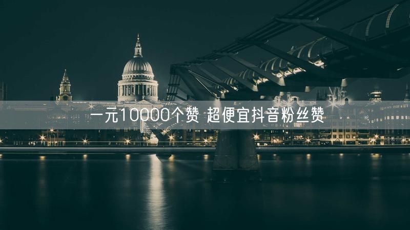 一元10000个赞 超便宜抖音粉丝赞