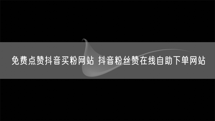 免费点赞抖音买粉网站 抖音粉丝赞在线自助下单网站