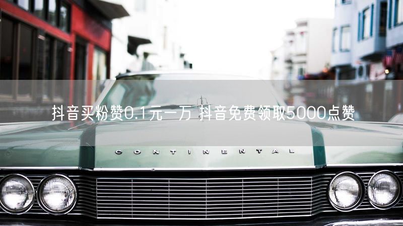 抖音买粉赞0.1元一万 抖音免费领取5000点赞