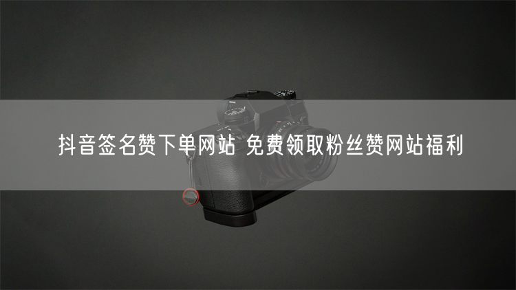 抖音签名赞下单网站 免费领取粉丝赞网站福利