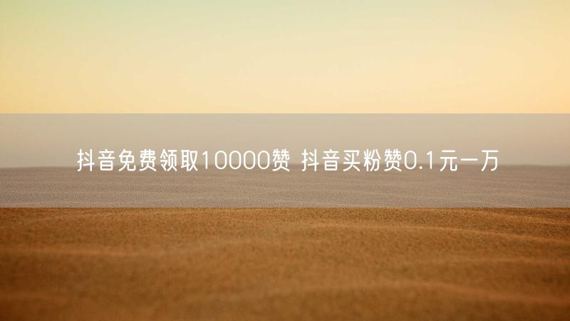 抖音免费领取10000赞 抖音买粉赞0.1元一万