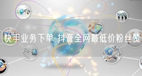 快手业务下单 抖音全网最低价粉丝赞