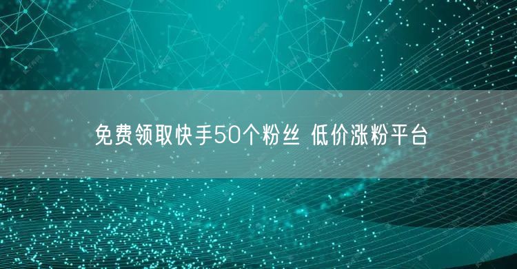 免费领取快手50个粉丝 低价涨粉平台