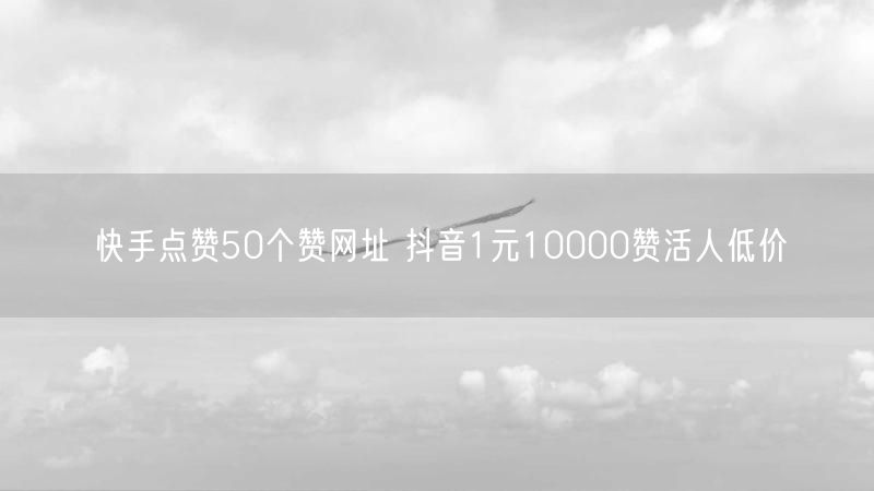 快手点赞50个赞网址 抖音1元10000赞活人低价