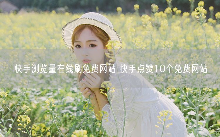 快手浏览量在线刷免费网站 快手点赞10个免费网站