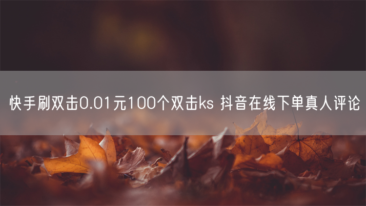快手刷双击0.01元100个双击ks 抖音在线下单真人评论