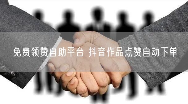 免费领赞自助平台 抖音作品点赞自动下单