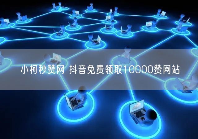 小柯秒赞网 抖音免费领取10000赞网站