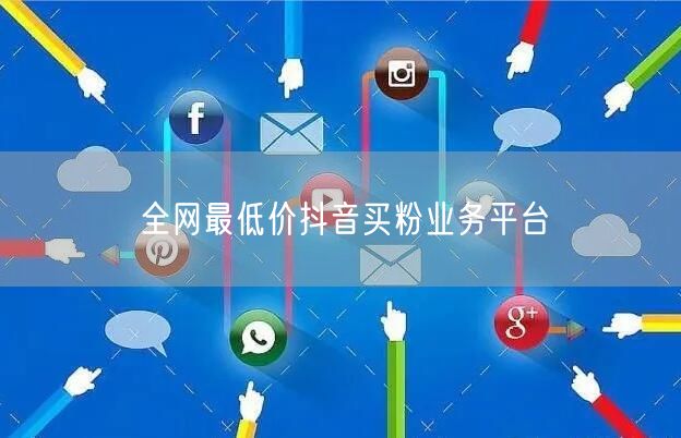全网最低价抖音买粉业务平台