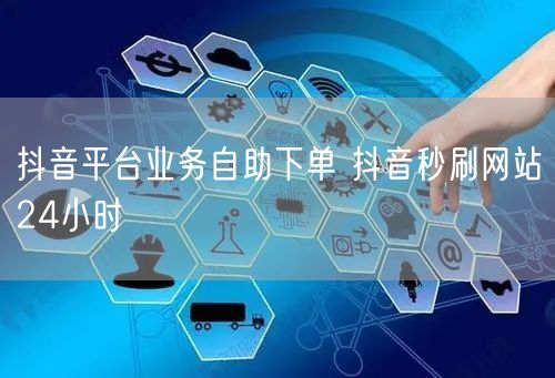 抖音平台业务自助下单 抖音秒刷网站24小时