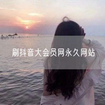 刷抖音大会员网永久网站