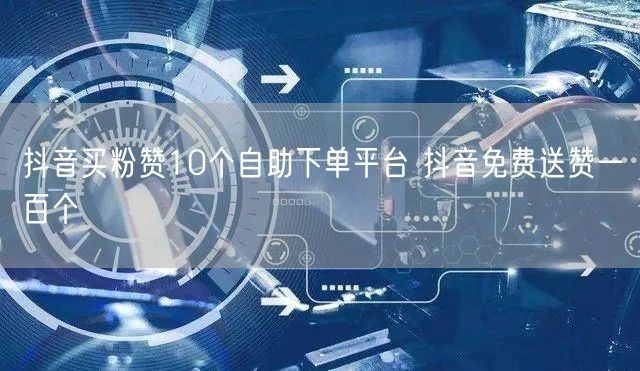 抖音买粉赞10个自助下单平台 抖音免费送赞一百个