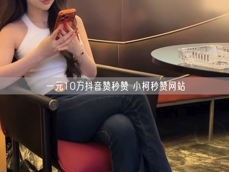 一元10万抖音赞秒赞 小柯秒赞网站
