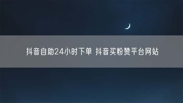 抖音自助24小时下单 抖音买粉赞平台网站