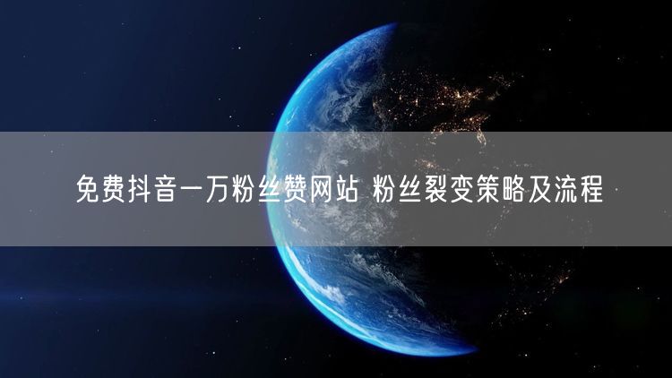 免费抖音一万粉丝赞网站 粉丝裂变策略及流程