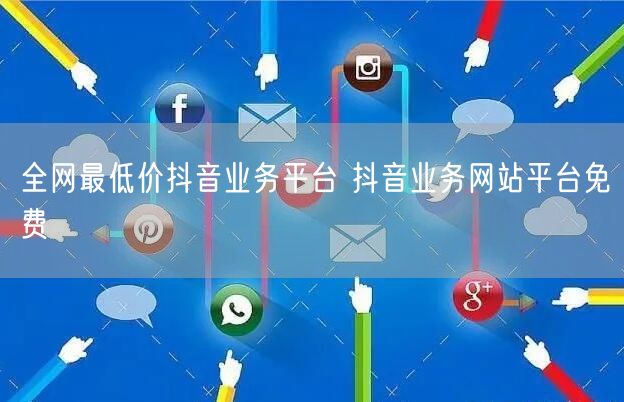 全网最低价抖音业务平台 抖音业务网站平台免费