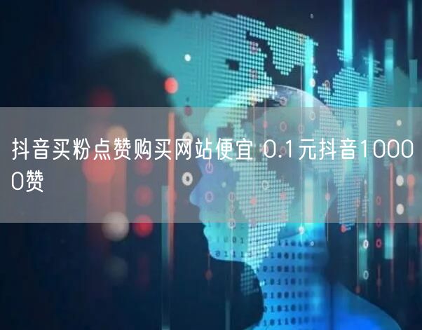 抖音买粉点赞购买网站便宜 0.1元抖音10000赞