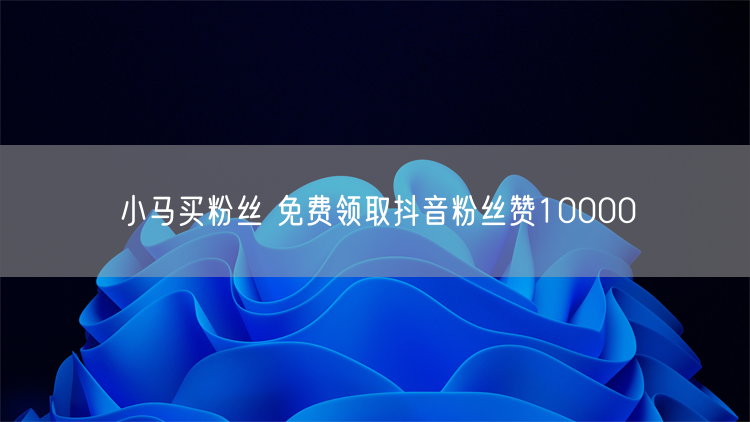 小马买粉丝 免费领取抖音粉丝赞10000