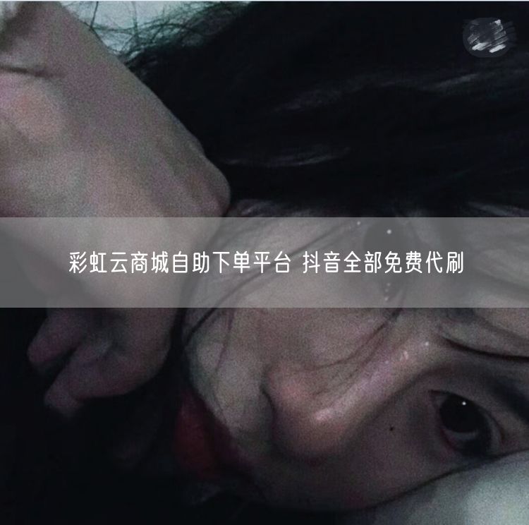 彩虹云商城自助下单平台 抖音全部免费代刷