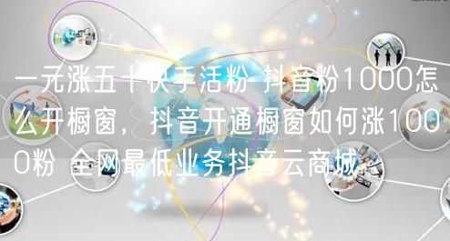 一元涨五十快手活粉 抖音粉1000怎么开橱窗，抖音开通橱窗如何涨1000粉 全网最低业务抖音云商城