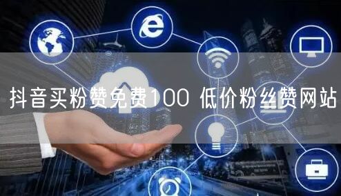 抖音买粉赞免费100 低价粉丝赞网站
