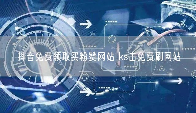 抖音免费领取买粉赞网站 ks击免费刷网站